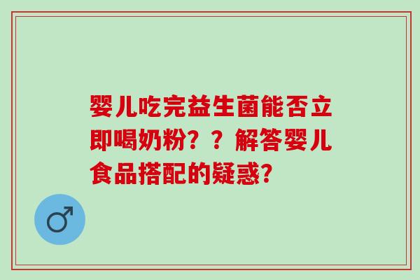 婴儿吃完益生菌能否立即喝奶粉？？解答婴儿食品搭配的疑惑？