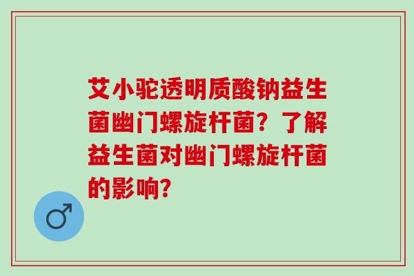艾小驼透明质酸钠益生菌幽门螺旋杆菌?了解益生菌对幽门螺旋杆菌的影响? 艾小驼透明质酸钠益生菌幽门螺旋杆菌?了解益生菌对幽门螺旋杆菌的影响?