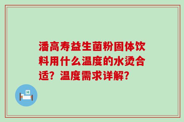 潘高寿益生菌粉固体饮料用什么温度的水烫合适?温度需求详解? 潘高寿益生菌粉固体饮料用什么温度的水烫合适?温度需求详解?