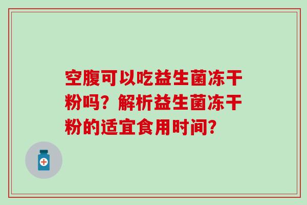 空腹可以吃益生菌冻干粉吗？解析益生菌冻干粉的适宜食用时间？