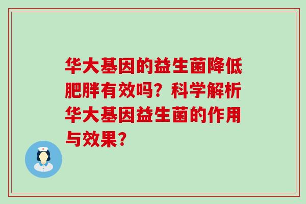 华大基因的益生菌降低有效吗?科学解析华大基因益生菌的作用与效果? 华大基因的益生菌降低有效吗?科学解析华大基因益生菌的作用与效果?