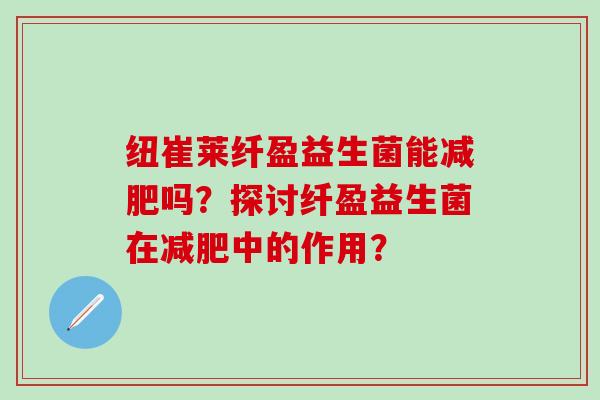 纽崔莱纤盈益生菌能吗?探讨纤盈益生菌在中的作用? 纽崔莱纤盈益生菌能吗?探讨纤盈益生菌在中的作用?