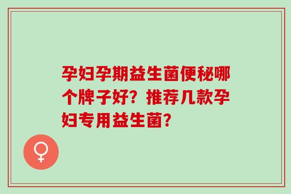孕妇孕期益生菌哪个牌子好?推荐几款孕妇专用益生菌? 孕妇孕期益生菌哪个牌子好?推荐几款孕妇专用益生菌?