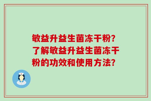敏益升益生菌冻干粉？了解敏益升益生菌冻干粉的功效和使用方法？