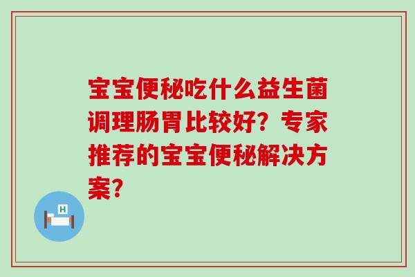宝宝吃什么益生菌调理肠胃比较好?专家推荐的宝宝解决方案? 宝宝吃什么益生菌调理肠胃比较好?专家推荐的宝宝解决方案?