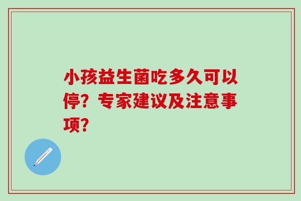 小孩益生菌吃多久可以停？专家建议及注意事项？