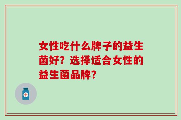女性吃什么牌子的益生菌好？选择适合女性的益生菌品牌？