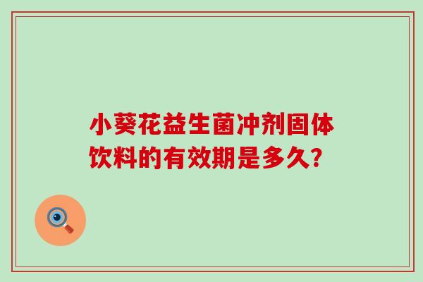 小葵花益生菌冲剂固体饮料的有效期是多久？