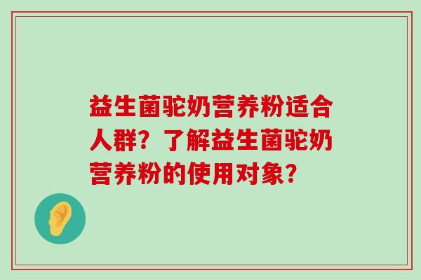 益生菌驼奶营养粉适合人群？了解益生菌驼奶营养粉的使用对象？