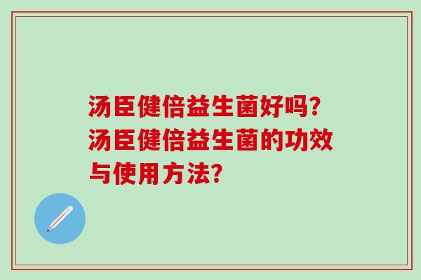 汤臣健倍益生菌好吗？汤臣健倍益生菌的功效与使用方法？