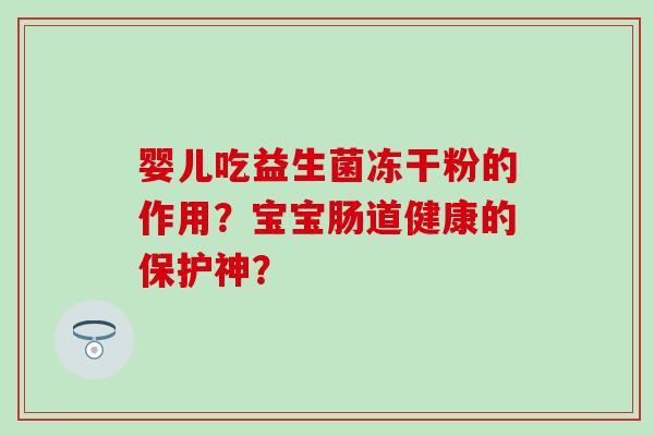 婴儿吃益生菌冻干粉的作用?宝宝肠道健康的保护神? 婴儿吃益生菌冻干粉的作用?宝宝肠道健康的保护神?