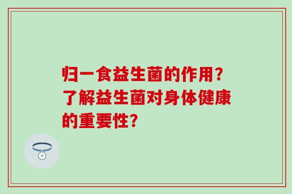 归一食益生菌的作用？了解益生菌对身体健康的重要性？