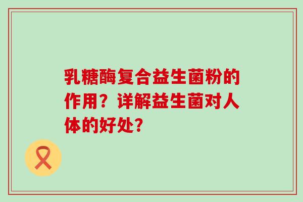 乳糖酶复合益生菌粉的作用？详解益生菌对人体的好处？