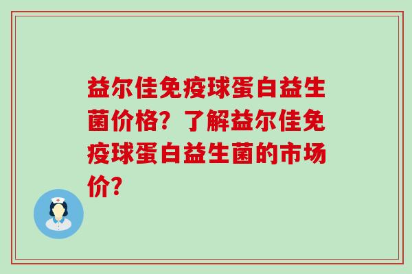 益尔佳球蛋白益生菌价格?了解益尔佳球蛋白益生菌的市场价? 益尔佳球蛋白益生菌价格?了解益尔佳球蛋白益生菌的市场价?
