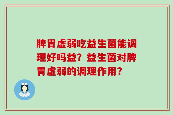 脾胃虚弱吃益生菌能调理好吗益？益生菌对脾胃虚弱的调理作用？