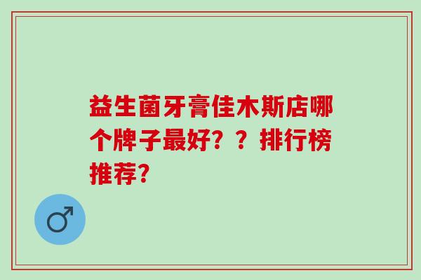益生菌牙膏佳木斯店哪个牌子好？？排行榜推荐？