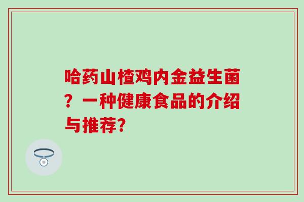 哈药山楂鸡内金益生菌？一种健康食品的介绍与推荐？