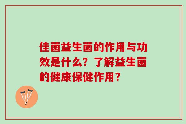 佳菌益生菌的作用与功效是什么？了解益生菌的健康保健作用？