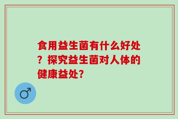 食用益生菌有什么好处？探究益生菌对人体的健康益处？