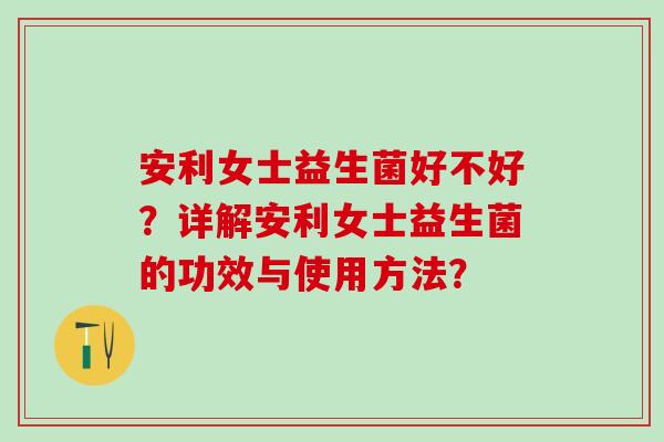 安利女士益生菌好不好？详解安利女士益生菌的功效与使用方法？