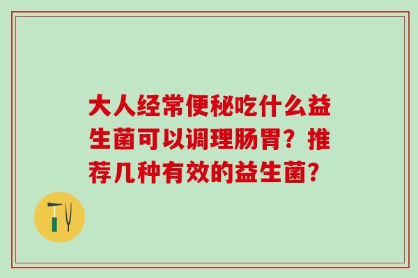 大人经常便秘吃什么益生菌可以调理肠胃？推荐几种有效的益生菌？