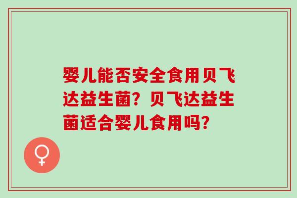 婴儿能否安全食用贝飞达益生菌?贝飞达益生菌适合婴儿食用吗? 婴儿能否安全食用贝飞达益生菌?贝飞达益生菌适合婴儿食用吗?