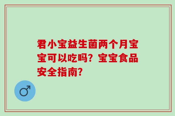 君小宝益生菌两个月宝宝可以吃吗?宝宝食品安全指南? 君小宝益生菌两个月宝宝可以吃吗?宝宝食品安全指南?
