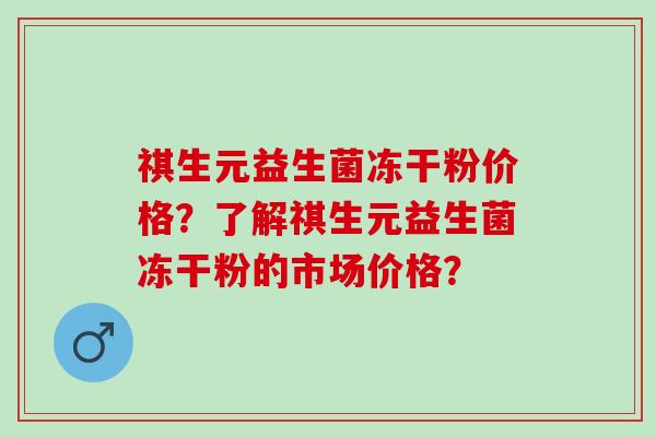 祺生元益生菌冻干粉价格？了解祺生元益生菌冻干粉的市场价格？