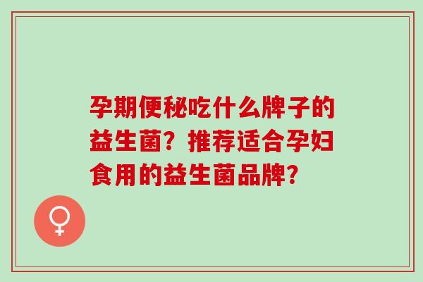 孕期便秘吃什么牌子的益生菌？推荐适合孕妇食用的益生菌品牌？