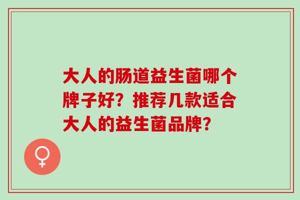 大人的肠道益生菌哪个牌子好？推荐几款适合大人的益生菌品牌？
