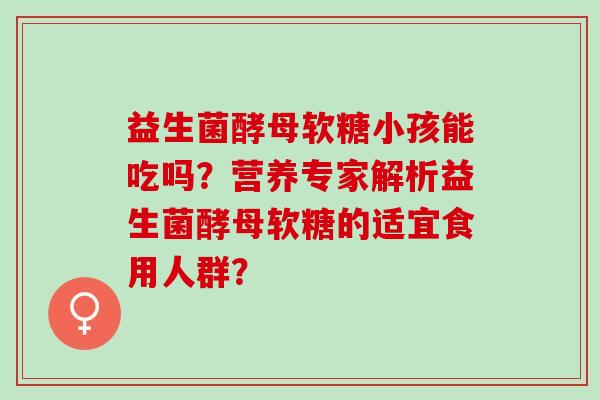 益生菌酵母软糖小孩能吃吗?营养专家解析益生菌酵母软糖的适宜食用人群? 益生菌酵母软糖小孩能吃吗?营养专家解析益生菌酵母软糖的适宜食用人群?