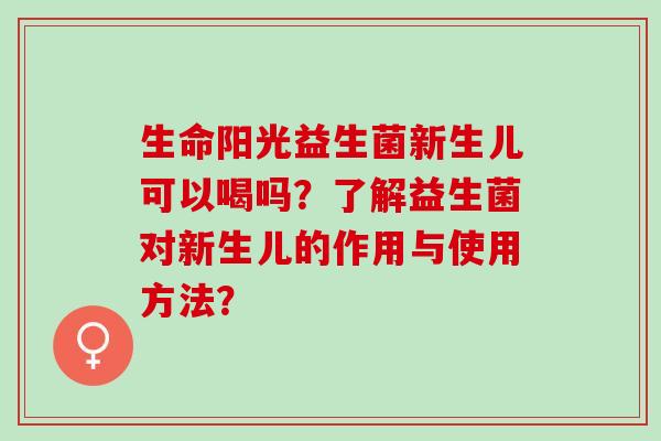 生命阳光益生菌新生儿可以喝吗？了解益生菌对新生儿的作用与使用方法？