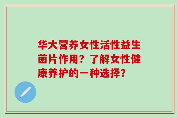 华大营养女性活性益生菌片作用?了解女性健康养护的一种选择? 华大营养女性活性益生菌片作用?了解女性健康养护的一种选择?