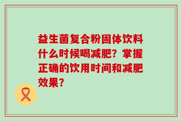 益生菌复合粉固体饮料什么时候喝?掌握正确的饮用时间和效果? 益生菌复合粉固体饮料什么时候喝?掌握正确的饮用时间和效果?