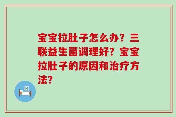 宝宝拉肚子怎么办？三联益生菌调理好？宝宝拉肚子的原因和治疗方法？