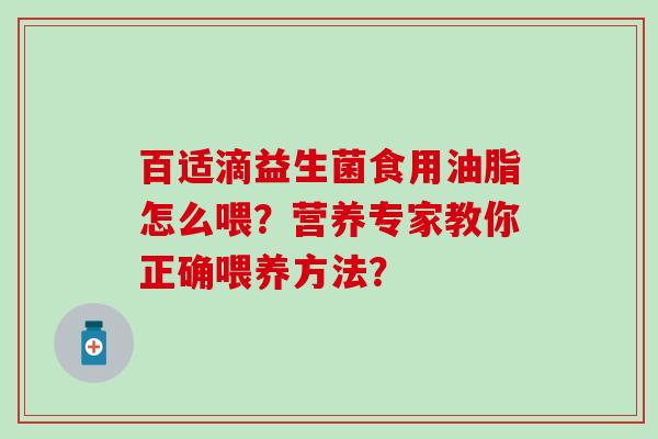 百适滴益生菌食用油脂怎么喂？营养专家教你正确喂养方法？