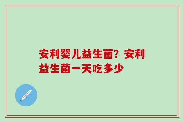 安利婴儿益生菌?安利益生菌一天吃多少 安利婴儿益生菌?安利益生菌一天吃多少