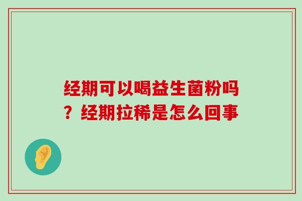 经期可以喝益生菌粉吗?经期拉稀是怎么回事 经期可以喝益生菌粉吗?经期拉稀是怎么回事