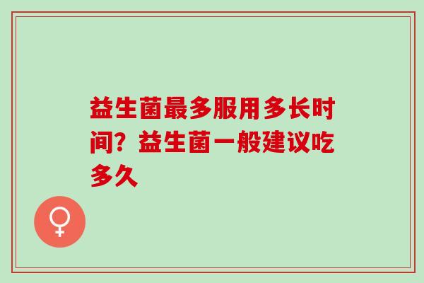 益生菌最多服用多长时间？益生菌一般建议吃多久