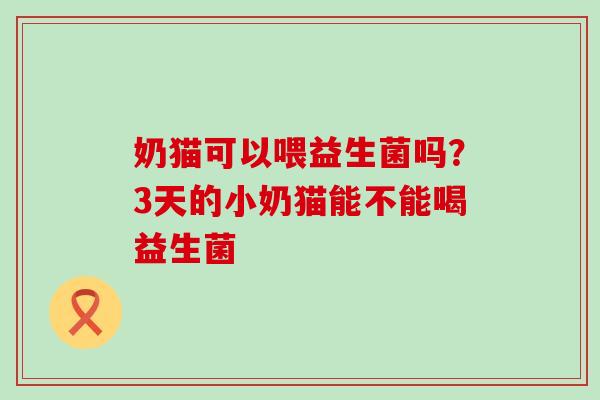 奶猫可以喂益生菌吗?3天的小奶猫能不能喝益生菌 奶猫可以喂益生菌吗?3天的小奶猫能不能喝益生菌