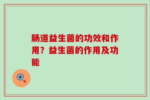 肠道益生菌的功效和作用？益生菌的作用及功能
