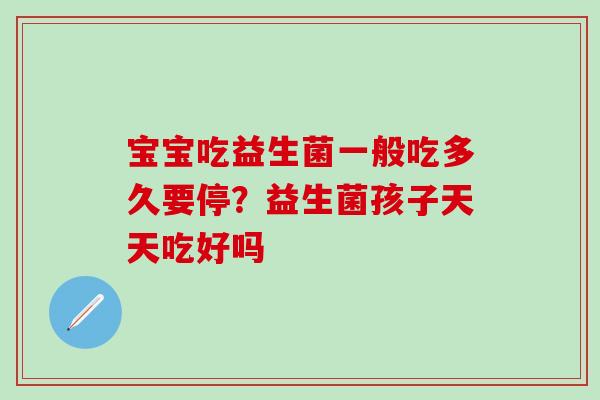 宝宝吃益生菌一般吃多久要停？益生菌孩子天天吃好吗
