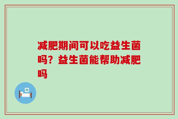期间可以吃益生菌吗？益生菌能帮助吗