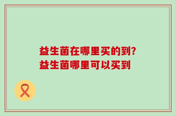 益生菌在哪里买的到？益生菌哪里可以买到