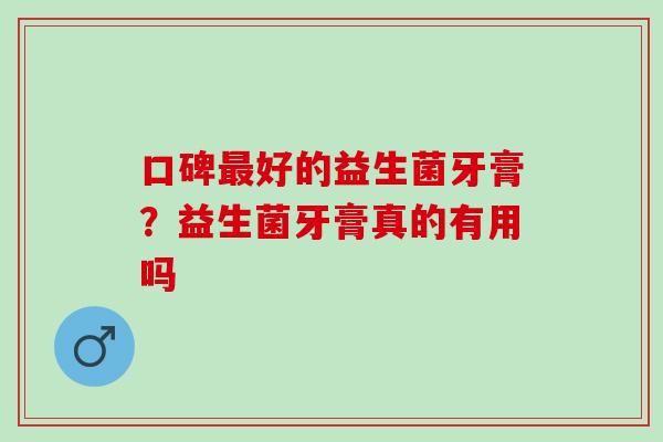 口碑最好的益生菌牙膏？益生菌牙膏真的有用吗
