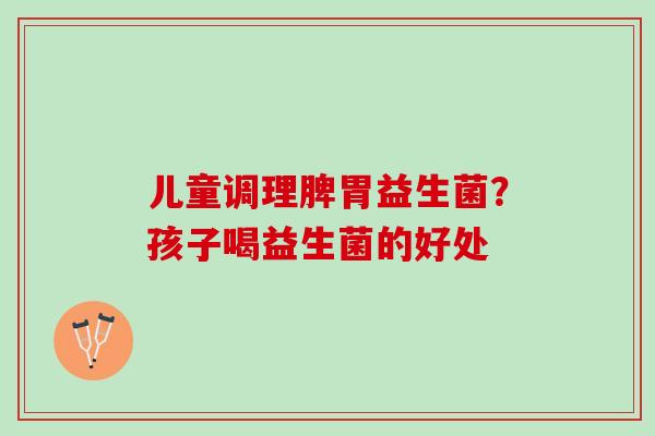 儿童调理脾胃益生菌?孩子喝益生菌的好处 儿童调理脾胃益生菌?孩子喝益生菌的好处
