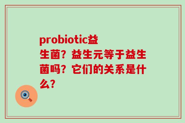 probiotic益生菌?益生元等于益生菌吗?它们的关系是什么? probiotic益生菌?益生元等于益生菌吗?它们的关系是什么?