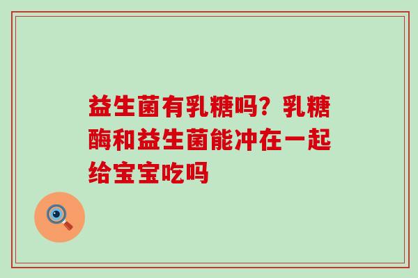 益生菌有乳糖吗?乳糖酶和益生菌能冲在一起给宝宝吃吗 益生菌有乳糖吗?乳糖酶和益生菌能冲在一起给宝宝吃吗