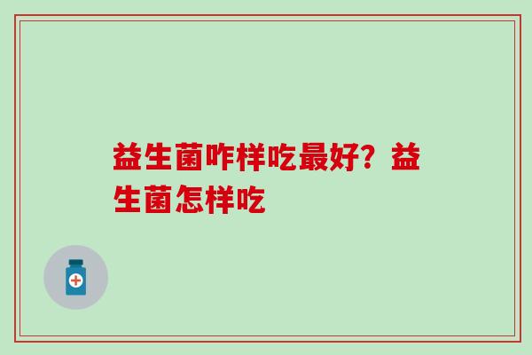 益生菌咋样吃最好？益生菌怎样吃