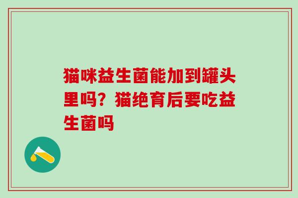 猫咪益生菌能加到罐头里吗？猫绝育后要吃益生菌吗